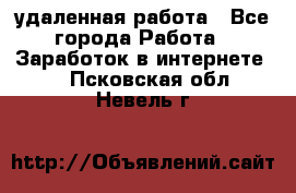 удаленная работа - Все города Работа » Заработок в интернете   . Псковская обл.,Невель г.